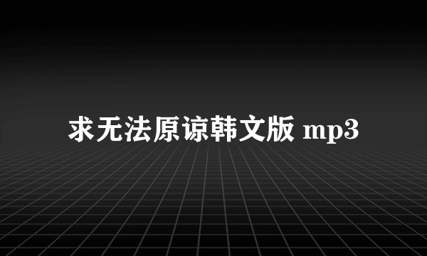 求无法原谅韩文版 mp3