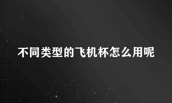 不同类型的飞机杯怎么用呢