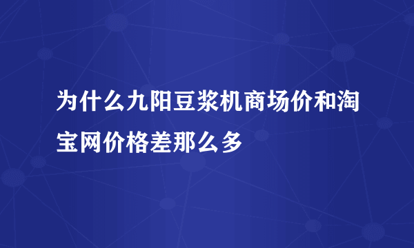 为什么九阳豆浆机商场价和淘宝网价格差那么多