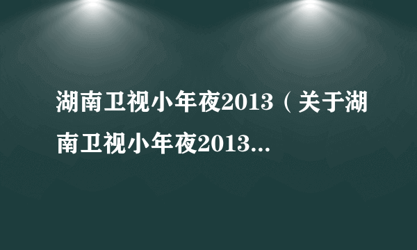 湖南卫视小年夜2013（关于湖南卫视小年夜2013的简介）