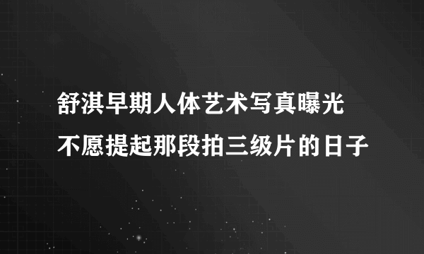 舒淇早期人体艺术写真曝光 不愿提起那段拍三级片的日子