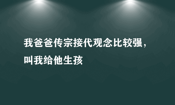 我爸爸传宗接代观念比较强，叫我给他生孩