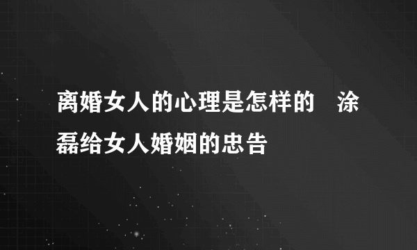 离婚女人的心理是怎样的   涂磊给女人婚姻的忠告