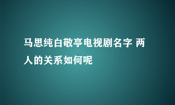 马思纯白敬亭电视剧名字 两人的关系如何呢