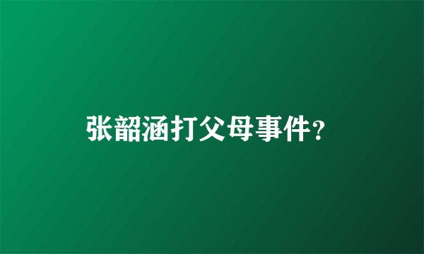 张韶涵打父母事件？