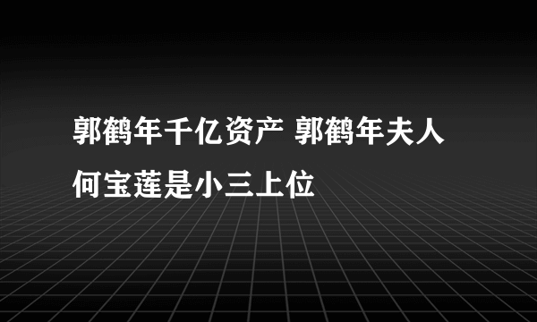 郭鹤年千亿资产 郭鹤年夫人何宝莲是小三上位