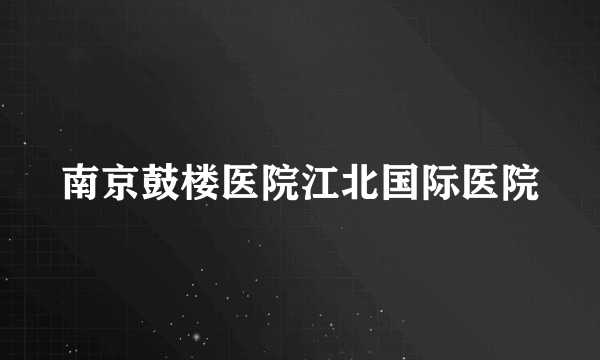 南京鼓楼医院江北国际医院