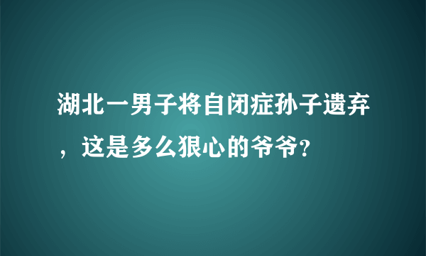 湖北一男子将自闭症孙子遗弃，这是多么狠心的爷爷？