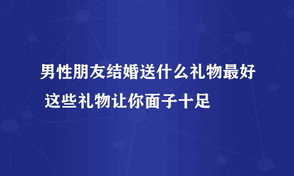 男性朋友结婚送什么礼物最好 这些礼物让你面子十足