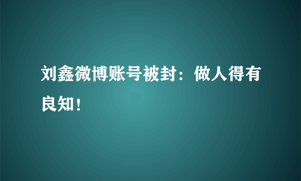 刘鑫微博账号被封：做人得有良知！