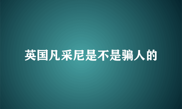 英国凡采尼是不是骗人的