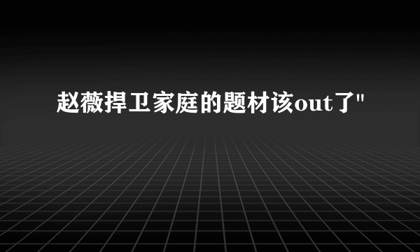 赵薇捍卫家庭的题材该out了