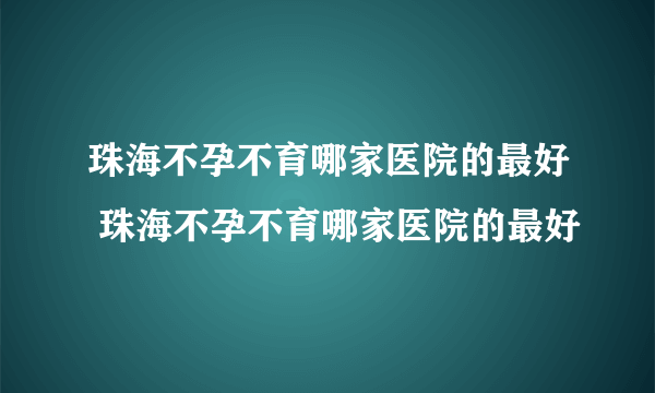 珠海不孕不育哪家医院的最好 珠海不孕不育哪家医院的最好