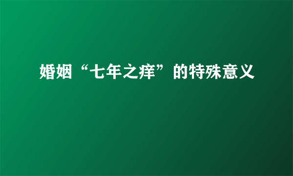 婚姻“七年之痒”的特殊意义