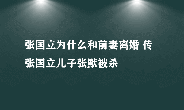 张国立为什么和前妻离婚 传张国立儿子张默被杀