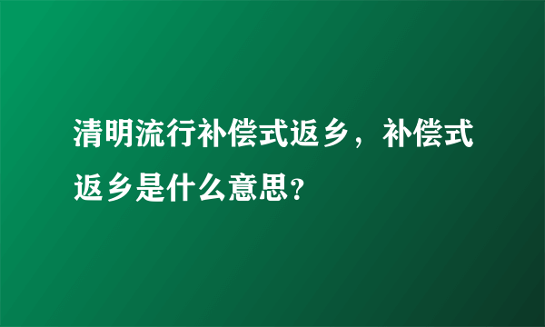 清明流行补偿式返乡，补偿式返乡是什么意思？