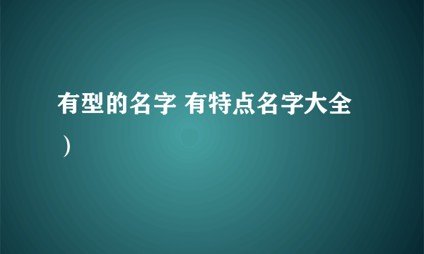 有型的名字 有特点名字大全）