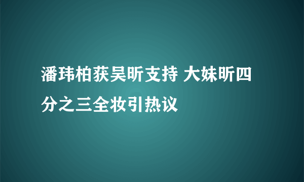 潘玮柏获吴昕支持 大妹昕四分之三全妆引热议