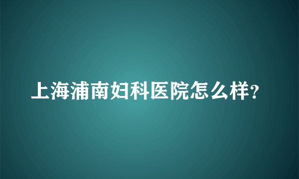 上海浦南妇科医院怎么样？