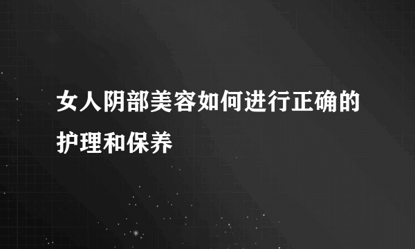 女人阴部美容如何进行正确的护理和保养