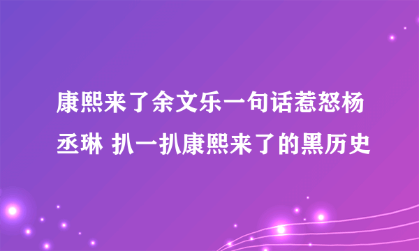 康熙来了余文乐一句话惹怒杨丞琳 扒一扒康熙来了的黑历史