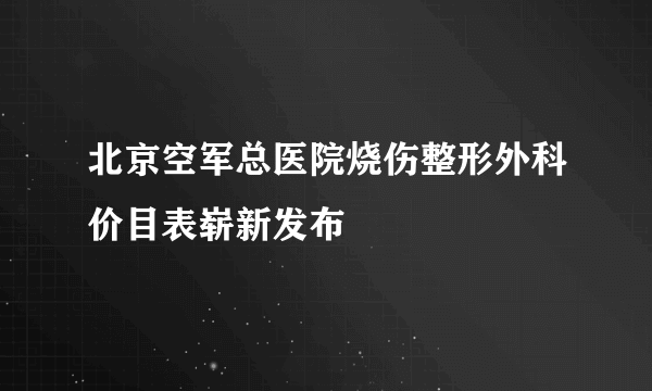 北京空军总医院烧伤整形外科价目表崭新发布