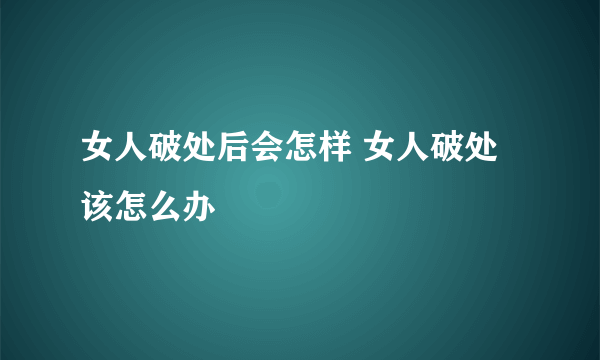 女人破处后会怎样 女人破处该怎么办