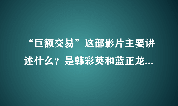 “巨额交易”这部影片主要讲述什么？是韩彩英和蓝正龙主演的么？