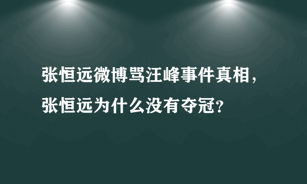 张恒远微博骂汪峰事件真相，张恒远为什么没有夺冠？