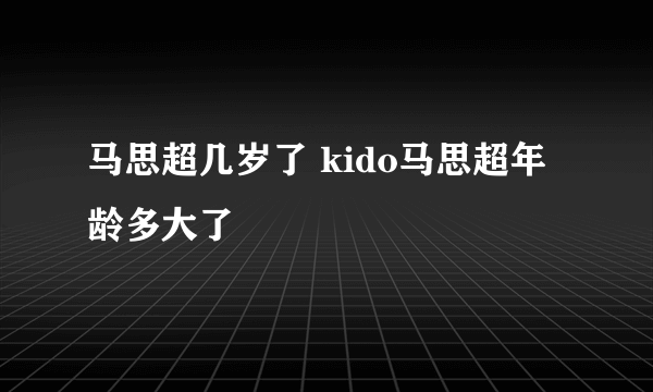 马思超几岁了 kido马思超年龄多大了