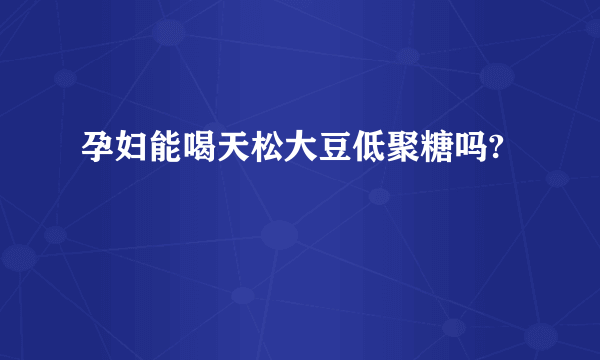 孕妇能喝天松大豆低聚糖吗?