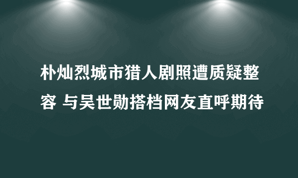 朴灿烈城市猎人剧照遭质疑整容 与吴世勋搭档网友直呼期待