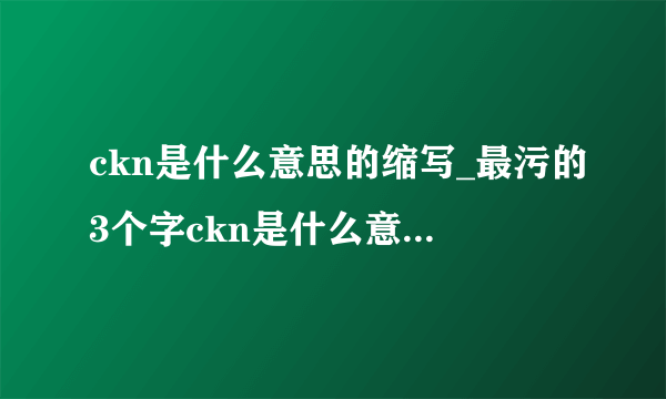 ckn是什么意思的缩写_最污的3个字ckn是什么意思-知性