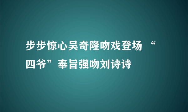 步步惊心吴奇隆吻戏登场 “四爷”奉旨强吻刘诗诗