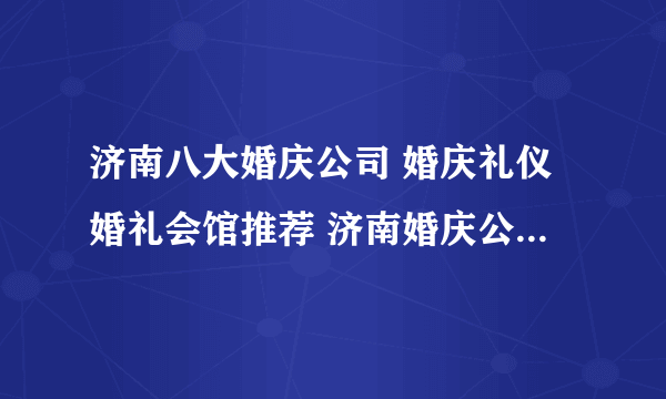 济南八大婚庆公司 婚庆礼仪婚礼会馆推荐 济南婚庆公司哪家好