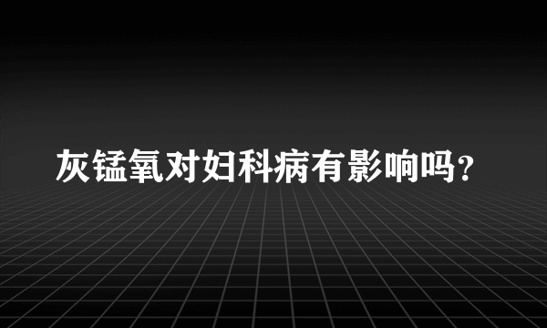 灰锰氧对妇科病有影响吗？