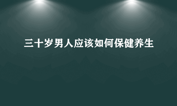 三十岁男人应该如何保健养生