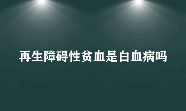 再生障碍性贫血是白血病吗