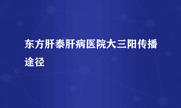 东方肝泰肝病医院大三阳传播途径