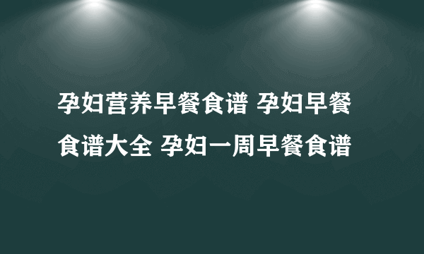 孕妇营养早餐食谱 孕妇早餐食谱大全 孕妇一周早餐食谱