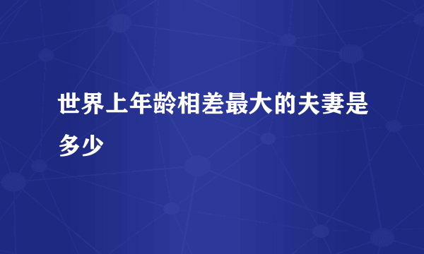 世界上年龄相差最大的夫妻是多少