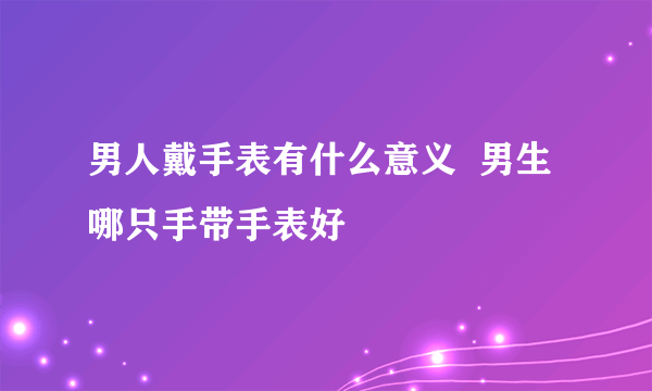 男人戴手表有什么意义  男生哪只手带手表好