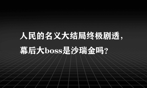 人民的名义大结局终极剧透，幕后大boss是沙瑞金吗？