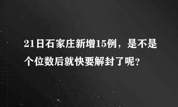 21日石家庄新增15例，是不是个位数后就快要解封了呢？