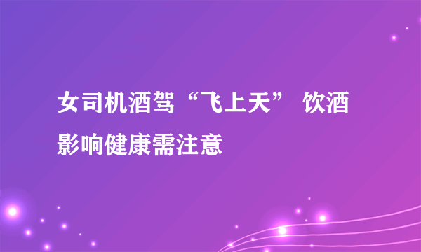 女司机酒驾“飞上天” 饮酒影响健康需注意