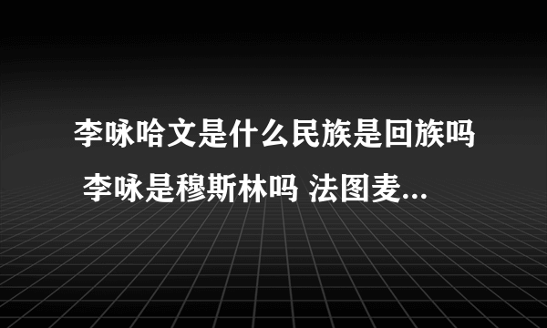 李咏哈文是什么民族是回族吗 李咏是穆斯林吗 法图麦是什么意思