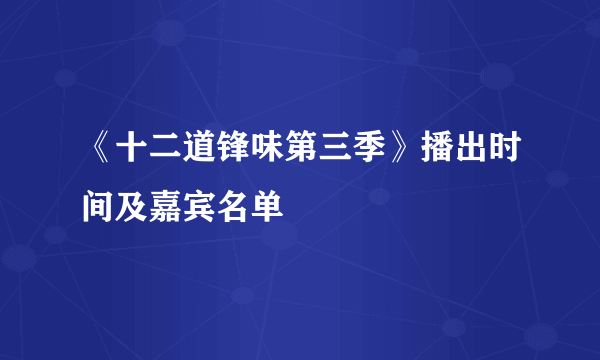 《十二道锋味第三季》播出时间及嘉宾名单