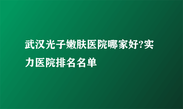 武汉光子嫩肤医院哪家好?实力医院排名名单