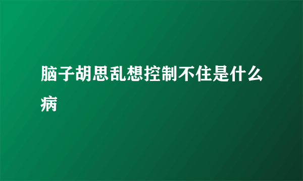 脑子胡思乱想控制不住是什么病