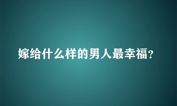 嫁给什么样的男人最幸福？